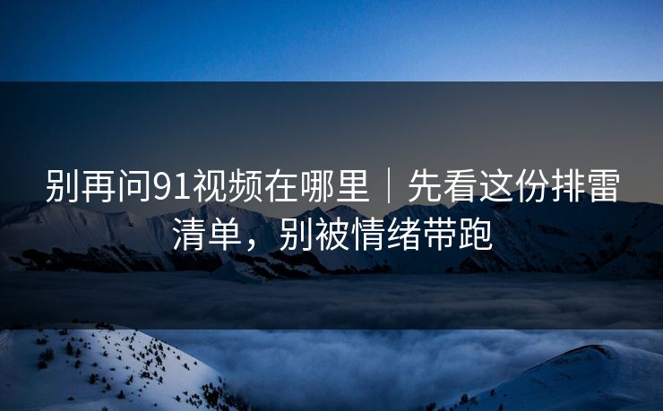 别再问91视频在哪里｜先看这份排雷清单，别被情绪带跑