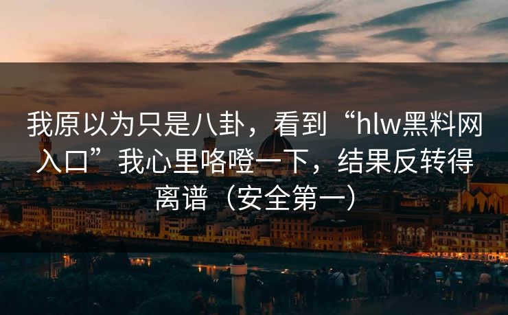 我原以为只是八卦,看到“hlw黑料网入口”我心里咯噔一下,结果反转得离谱(安全第一) 我原以为只是八卦,看到“hlw黑料网入口”我心里咯噔一下,结果反转得离谱(安全第一)