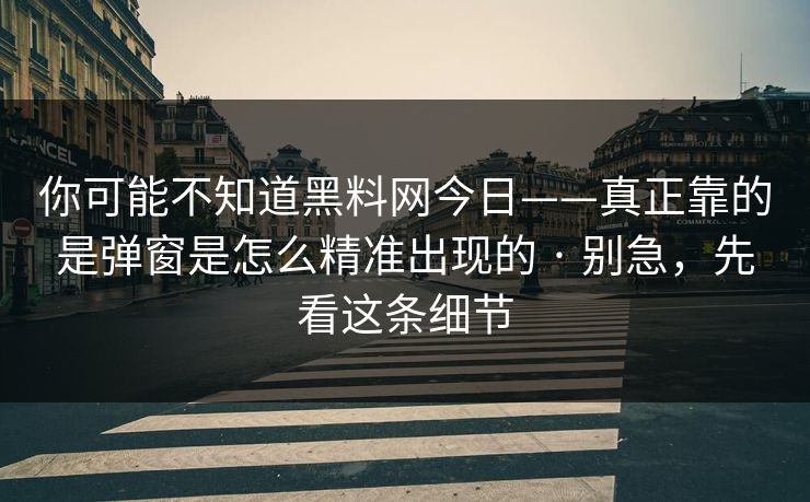 你可能不知道黑料网今日——真正靠的是弹窗是怎么精准出现的 · 别急，先看这条细节