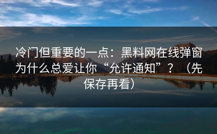 冷门但重要的一点：黑料网在线弹窗为什么总爱让你“允许通知”？（先保存再看）