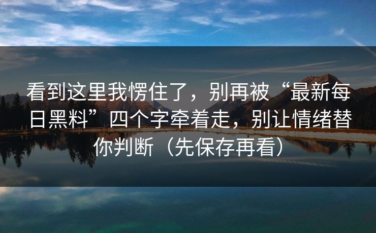 看到这里我愣住了,别再被“最新每日黑料”四个字牵着走,别让情绪替你判断(先保存再看) 看到这里我愣住了,别再被“最新每日黑料”四个字牵着走,别让情绪替你判断(先保存再看)