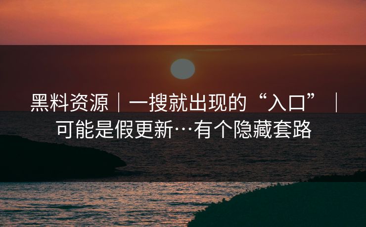 黑料资源|一搜就出现的“入口”|可能是假更新…有个隐藏套路 黑料资源|一搜就出现的“入口”|可能是假更新…有个隐藏套路