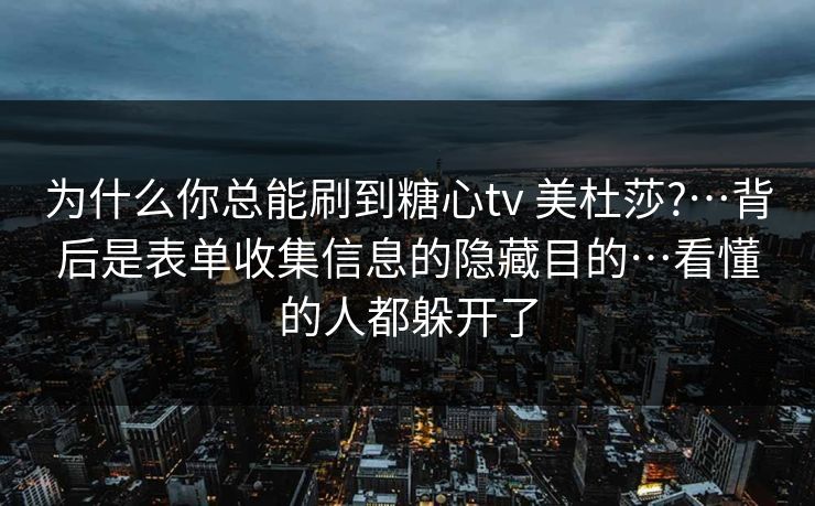 为什么你总能刷到糖心tv 美杜莎?…背后是表单收集信息的隐藏目的…看懂的人都躲开了 为什么你总能刷到糖心tv 美杜莎?…背后是表单收集信息的隐藏目的…看懂的人都躲开了