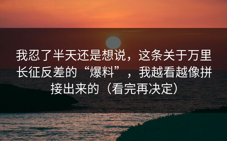 我忍了半天还是想说,这条关于万里长征反差的“爆料”,我越看越像拼接出来的(看完再决定) 我忍了半天还是想说,这条关于万里长征反差的“爆料”,我越看越像拼接出来的(看完再决定)