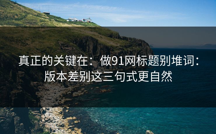 真正的关键在:做91网标题别堆词:版本差别这三句式更自然 真正的关键在:做91网标题别堆词:版本差别这三句式更自然