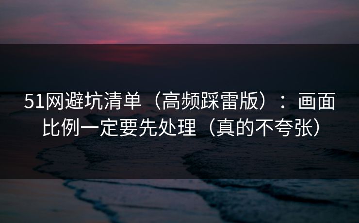 51网避坑清单(高频踩雷版):画面比例一定要先处理(真的不夸张) 51网避坑清单(高频踩雷版):画面比例一定要先处理(真的不夸张)