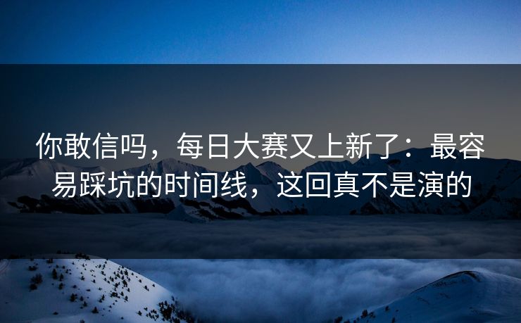 你敢信吗，每日大赛又上新了：最容易踩坑的时间线，这回真不是演的