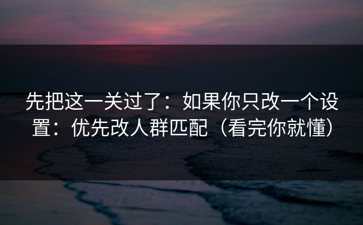 先把这一关过了：如果你只改一个设置：优先改人群匹配（看完你就懂）