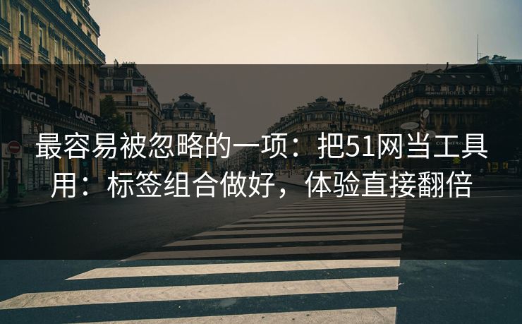 最容易被忽略的一项：把51网当工具用：标签组合做好，体验直接翻倍