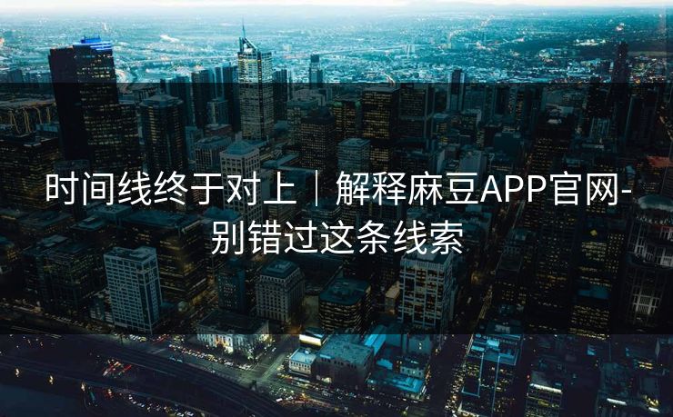 时间线终于对上|解释麻豆APP官网-别错过这条线索 时间线终于对上|解释麻豆APP官网-别错过这条线索