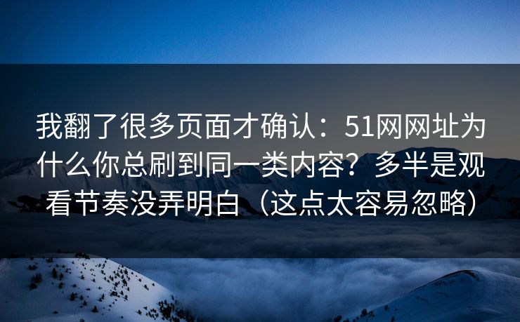 我翻了很多页面才确认：51网网址为什么你总刷到同一类内容？多半是观看节奏没弄明白（这点太容易忽略）