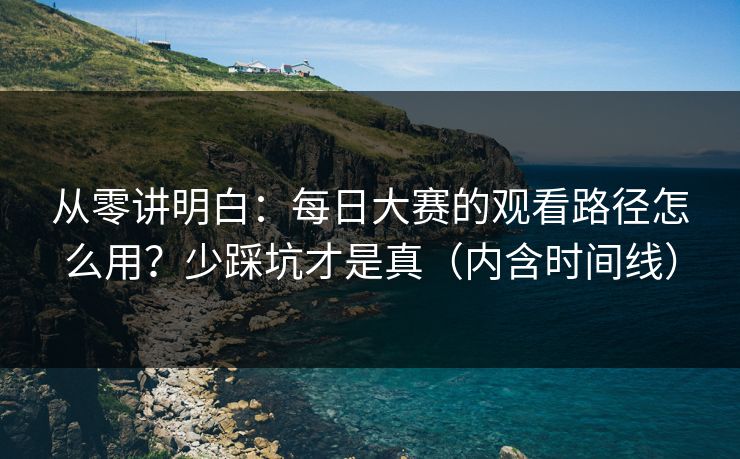 从零讲明白：每日大赛的观看路径怎么用？少踩坑才是真（内含时间线）