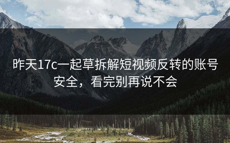 昨天17c一起草拆解短视频反转的账号安全，看完别再说不会