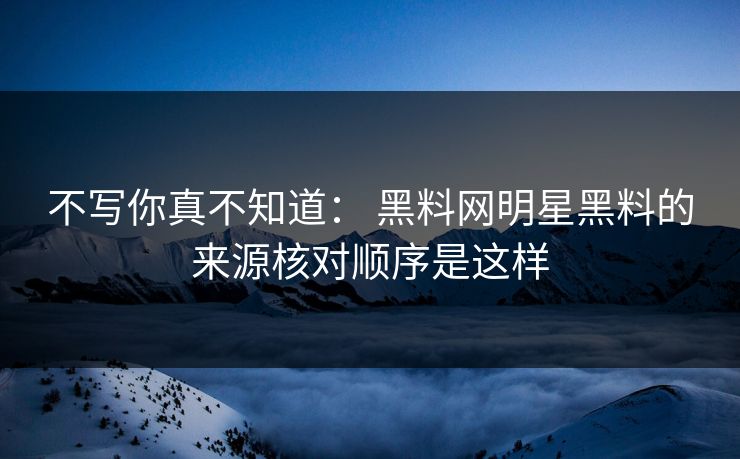 不写你真不知道： 黑料网明星黑料的来源核对顺序是这样