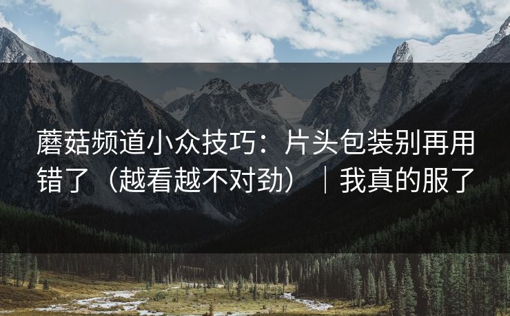 蘑菇频道小众技巧:片头包装别再用错了(越看越不对劲)|我真的服了 蘑菇频道小众技巧:片头包装别再用错了(越看越不对劲)|我真的服了