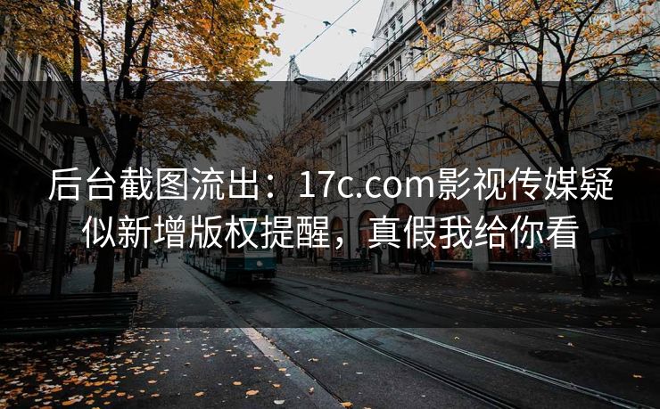 后台截图流出:17c.com影视传媒疑似新增版权提醒,真假我给你看 后台截图流出:17c.com影视传媒疑似新增版权提醒,真假我给你看