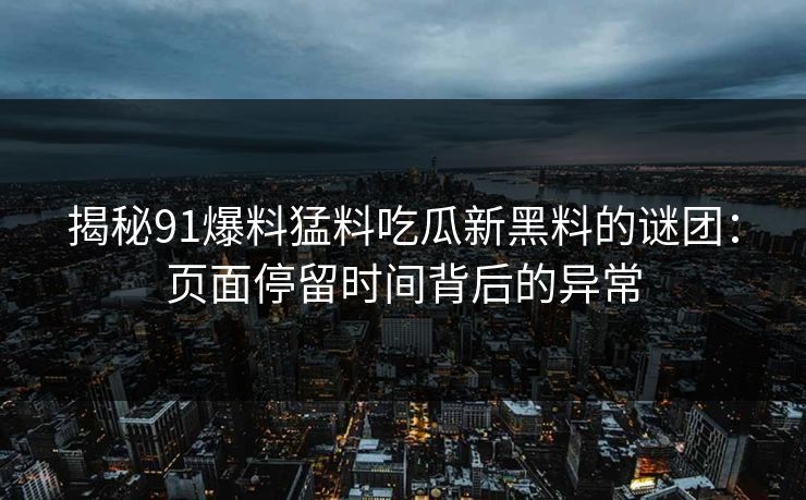 揭秘91爆料猛料吃瓜新黑料的谜团：页面停留时间背后的异常