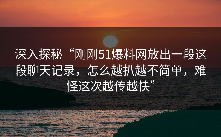 深入探秘“刚刚51爆料网放出一段这段聊天记录，怎么越扒越不简单，难怪这次越传越快”