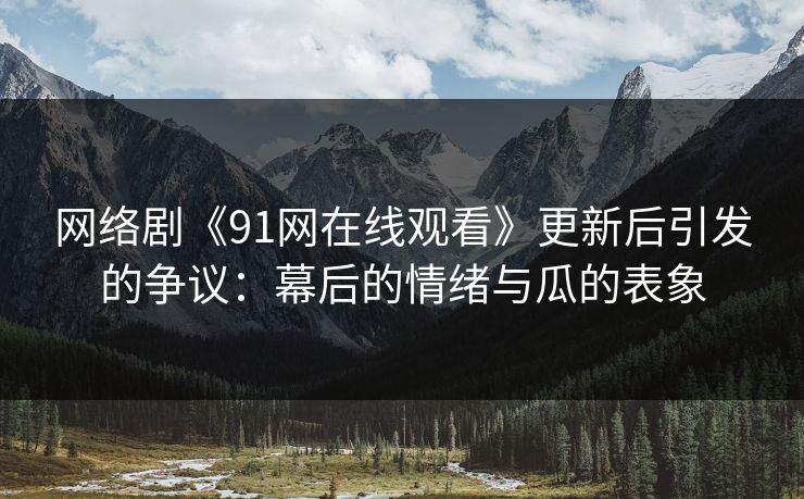 网络剧《91网在线观看》更新后引发的争议:幕后的情绪与瓜的表象 网络剧《91网在线观看》更新后引发的争议:幕后的情绪与瓜的表象