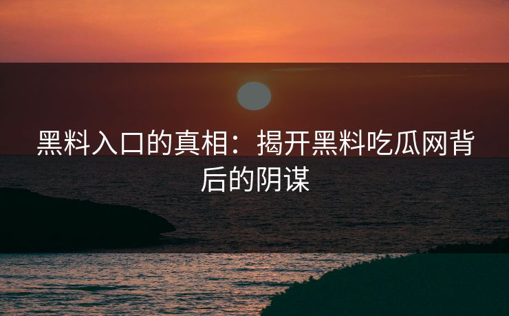 黑料入口的真相:揭开黑料吃瓜网背后的阴谋 黑料入口的真相:揭开黑料吃瓜网背后的阴谋