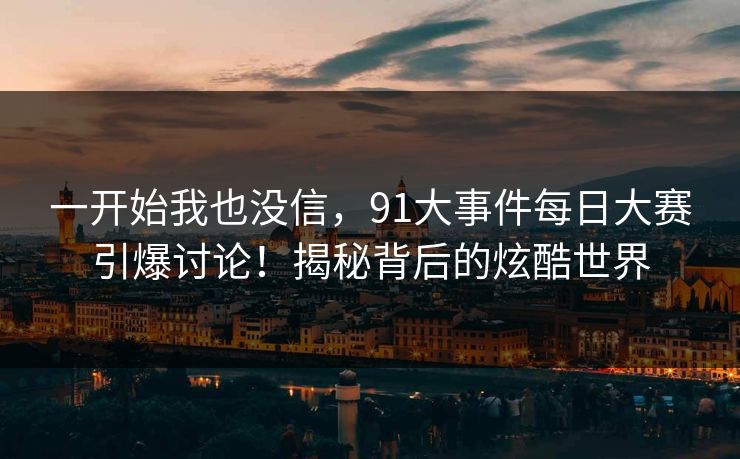 一开始我也没信,91大事件每日大赛引爆讨论!揭秘背后的炫酷世界 一开始我也没信,91大事件每日大赛引爆讨论!揭秘背后的炫酷世界