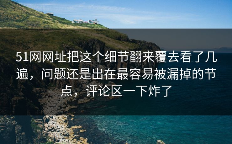 51网网址把这个细节翻来覆去看了几遍，问题还是出在最容易被漏掉的节点，评论区一下炸了