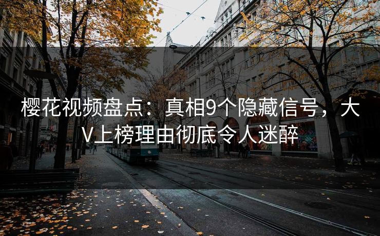 樱花视频盘点:真相9个隐藏信号,大V上榜理由彻底令人迷醉 樱花视频盘点:真相9个隐藏信号,大V上榜理由彻底令人迷醉