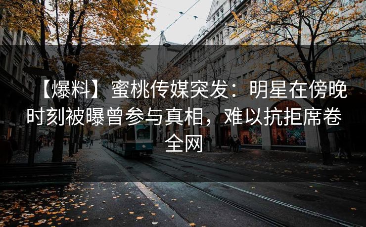 【爆料】蜜桃传媒突发:明星在傍晚时刻被曝曾参与真相,难以抗拒席卷全网 【爆料】蜜桃传媒突发:明星在傍晚时刻被曝曾参与真相,难以抗拒席卷全网