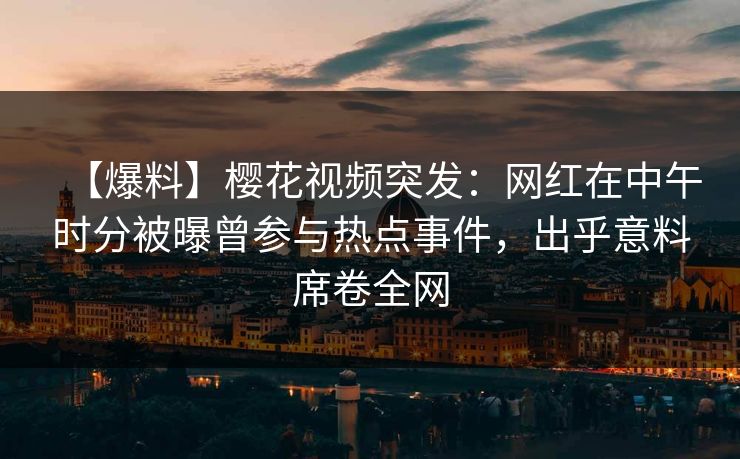 【爆料】樱花视频突发：网红在中午时分被曝曾参与热点事件，出乎意料席卷全网