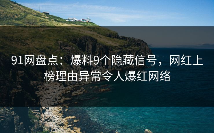 91网盘点:爆料9个隐藏信号,网红上榜理由异常令人爆红网络 91网盘点:爆料9个隐藏信号,网红上榜理由异常令人爆红网络
