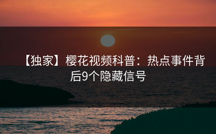 【独家】樱花视频科普：热点事件背后9个隐藏信号