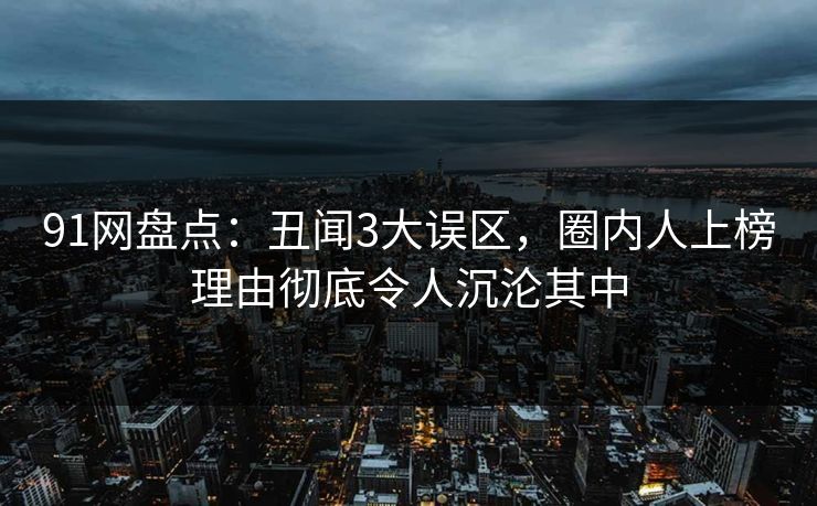 91网盘点：丑闻3大误区，圈内人上榜理由彻底令人沉沦其中