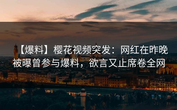 【爆料】樱花视频突发：网红在昨晚被曝曾参与爆料，欲言又止席卷全网