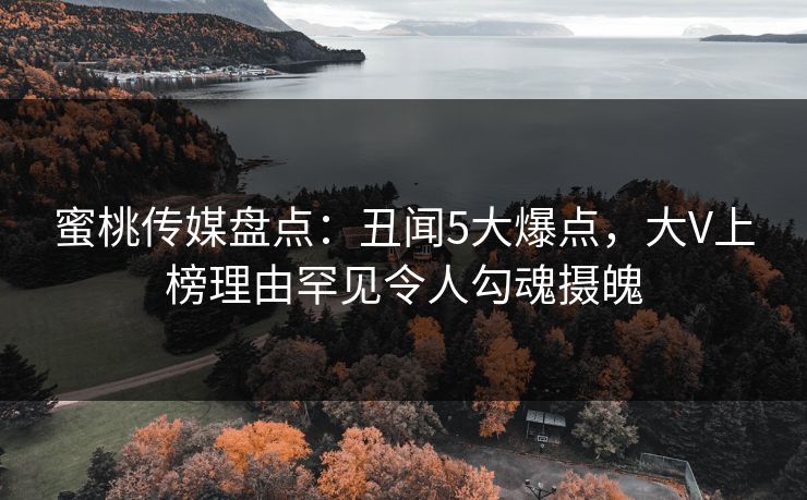 蜜桃传媒盘点：丑闻5大爆点，大V上榜理由罕见令人勾魂摄魄