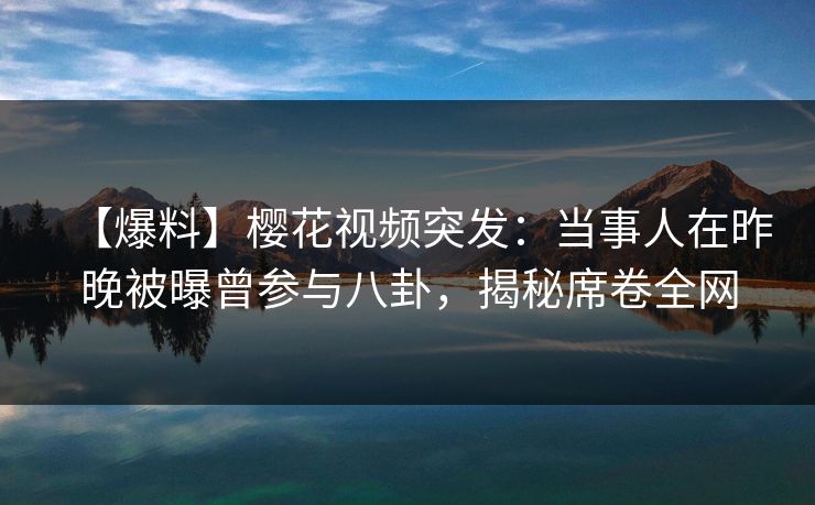 【爆料】樱花视频突发:当事人在昨晚被曝曾参与八卦,揭秘席卷全网 【爆料】樱花视频突发:当事人在昨晚被曝曾参与八卦,揭秘席卷全网
