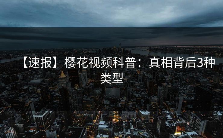 【速报】樱花视频科普：真相背后3种类型