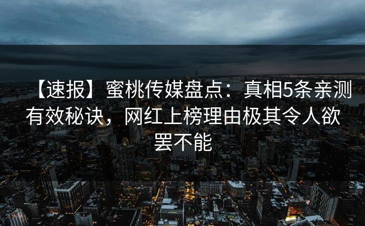 【速报】蜜桃传媒盘点：真相5条亲测有效秘诀，网红上榜理由极其令人欲罢不能