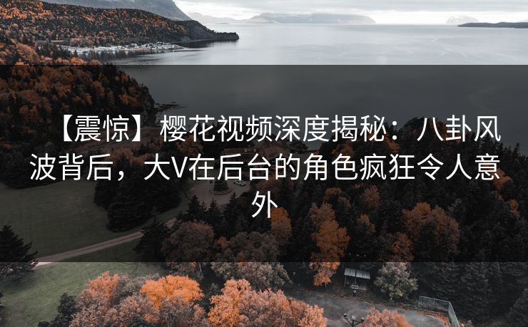 【震惊】樱花视频深度揭秘:八卦风波背后,大V在后台的角色疯狂令人意外 【震惊】樱花视频深度揭秘:八卦风波背后,大V在后台的角色疯狂令人意外