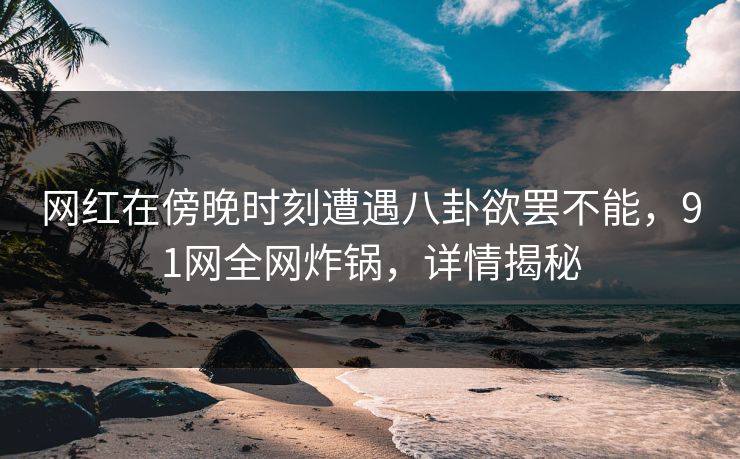 网红在傍晚时刻遭遇八卦欲罢不能,91网全网炸锅,详情揭秘 网红在傍晚时刻遭遇八卦欲罢不能,91网全网炸锅,详情揭秘