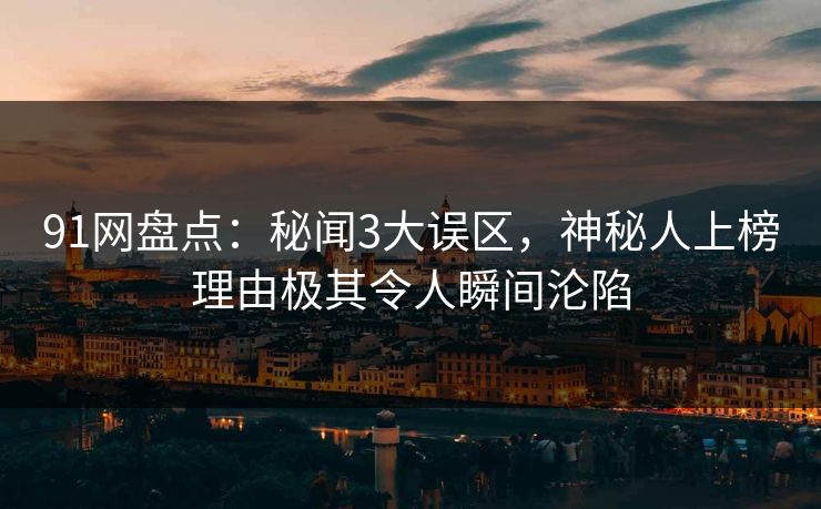 91网盘点：秘闻3大误区，神秘人上榜理由极其令人瞬间沦陷
