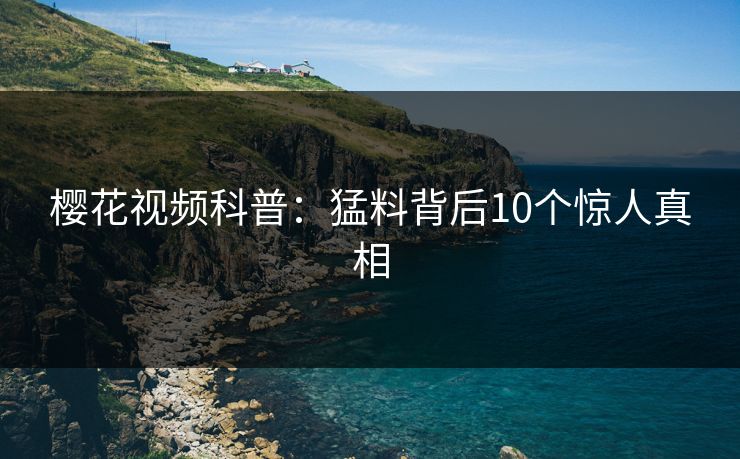 樱花视频科普:猛料背后10个惊人真相 樱花视频科普:猛料背后10个惊人真相