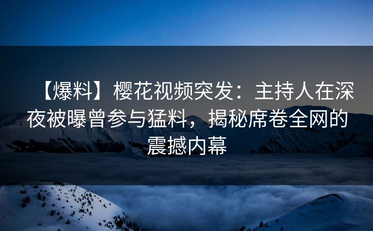 【爆料】樱花视频突发：主持人在深夜被曝曾参与猛料，揭秘席卷全网的震撼内幕