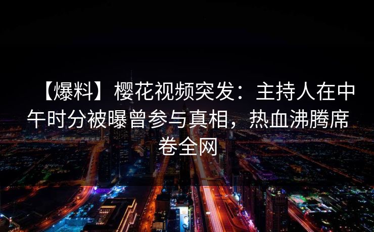 【爆料】樱花视频突发:主持人在中午时分被曝曾参与真相,热血沸腾席卷全网 【爆料】樱花视频突发:主持人在中午时分被曝曾参与真相,热血沸腾席卷全网