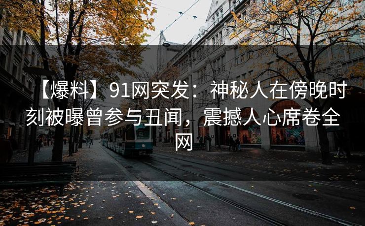 【爆料】91网突发：神秘人在傍晚时刻被曝曾参与丑闻，震撼人心席卷全网