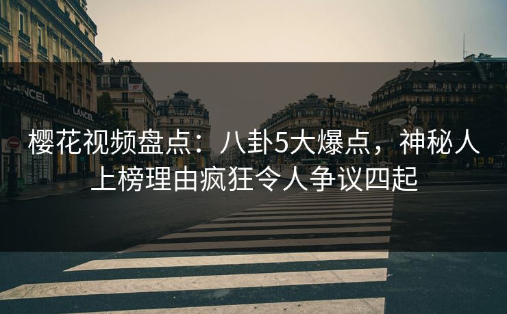 樱花视频盘点:八卦5大爆点,神秘人上榜理由疯狂令人争议四起 樱花视频盘点:八卦5大爆点,神秘人上榜理由疯狂令人争议四起