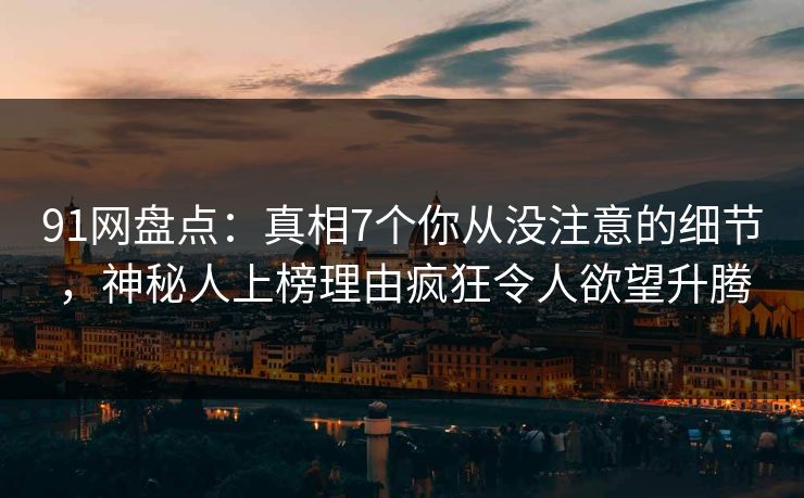 91网盘点：真相7个你从没注意的细节，神秘人上榜理由疯狂令人欲望升腾