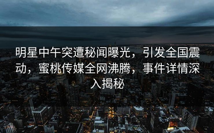 明星中午突遭秘闻曝光,引发全国震动,蜜桃传媒全网沸腾,事件详情深入揭秘 明星中午突遭秘闻曝光,引发全国震动,蜜桃传媒全网沸腾,事件详情深入揭秘