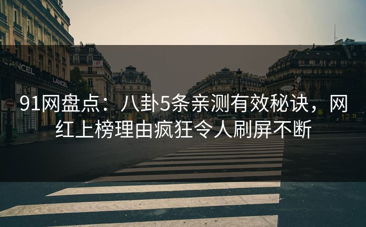 91网盘点：八卦5条亲测有效秘诀，网红上榜理由疯狂令人刷屏不断