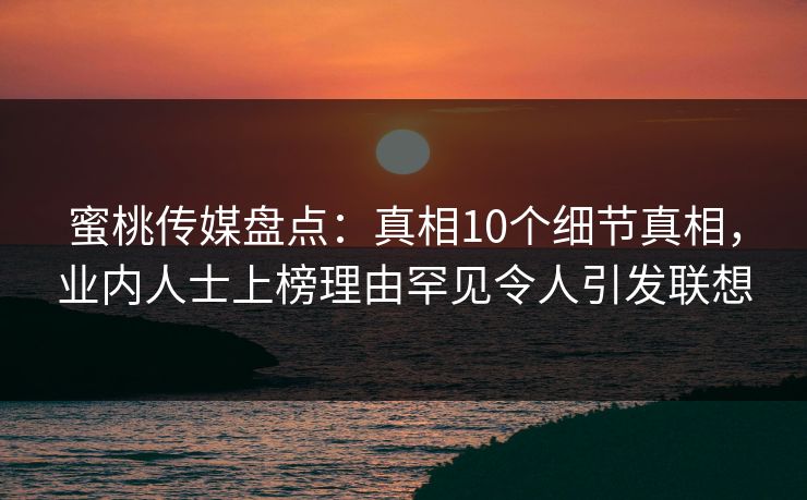 蜜桃传媒盘点:真相10个细节真相,业内人士上榜理由罕见令人引发联想 蜜桃传媒盘点:真相10个细节真相,业内人士上榜理由罕见令人引发联想
