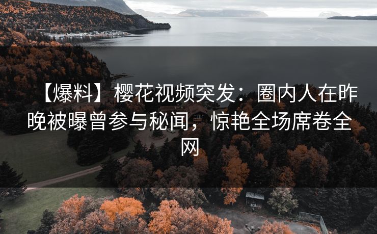 【爆料】樱花视频突发：圈内人在昨晚被曝曾参与秘闻，惊艳全场席卷全网